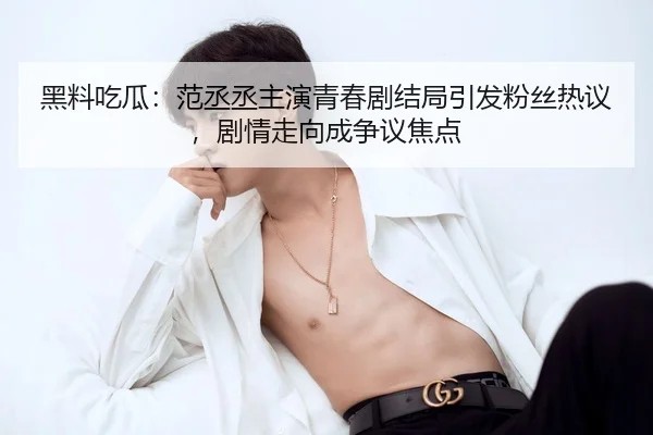 黑料吃瓜：范丞丞主演青春剧结局引发粉丝热议，剧情走向成争议焦点