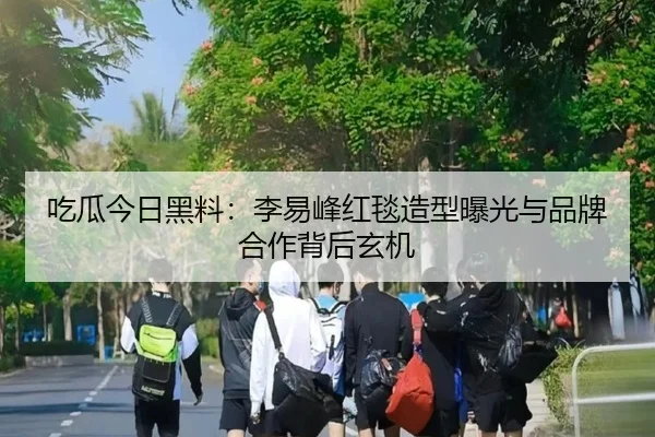 吃瓜今日黑料：李易峰红毯造型曝光与品牌合作背后玄机