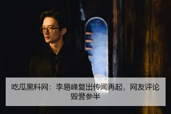 吃瓜黑料网：李易峰复出传闻再起，网友评论毁誉参半